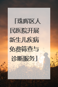 珠晖区人民医院开展新生儿疾病免费筛查与诊断服务