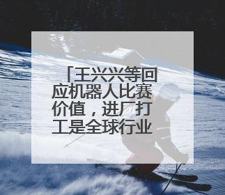 王兴兴等回应机器人比赛价值，进厂打工是全球行业困境
