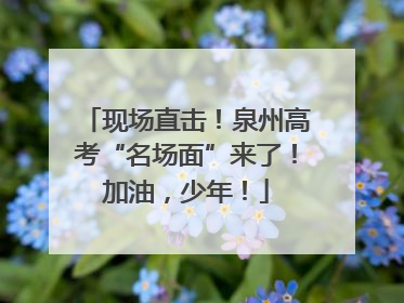 现场直击！泉州高考“名场面”来了！加油，少年！