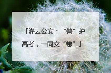 灌云公安：“警”护高考，一同交“卷”