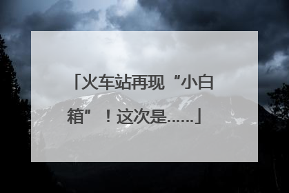 火车站再现“小白箱”！这次是……
