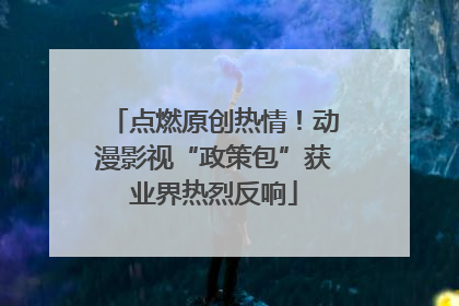 点燃原创热情！动漫影视“政策包”获业界热烈反响