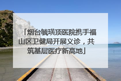 烟台毓璜顶医院携手福山区卫健局开展义诊，共筑基层医疗新高地
