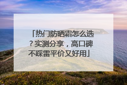 热门防晒霜怎么选？实测分享，高口碑不踩雷平价又好用