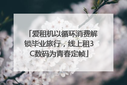 爱租机以循环消费解锁毕业旅行，线上租3C数码为青春定帧