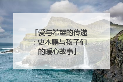 爱与希望的传递：史本鹏与孩子们的暖心故事