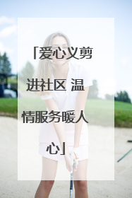 爱心义剪进社区 温情服务暖人心