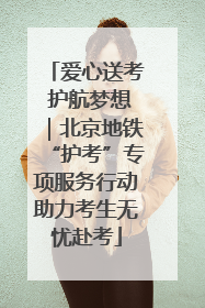 爱心送考 护航梦想｜北京地铁“护考”专项服务行动助力考生无忧赴考