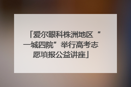 爱尔眼科株洲地区“一城四院”举行高考志愿填报公益讲座