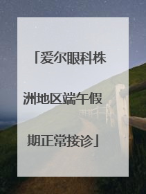 爱尔眼科株洲地区端午假期正常接诊