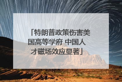 特朗普政策伤害美国高等学府 中国人才磁场效应显著