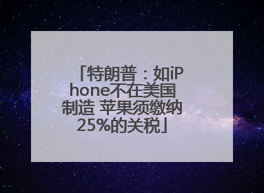 特朗普：如iPhone不在美国制造 苹果须缴纳25%的关税
