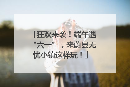 狂欢来袭！端午遇“六一”，来蔚县无忧小镇这样玩！