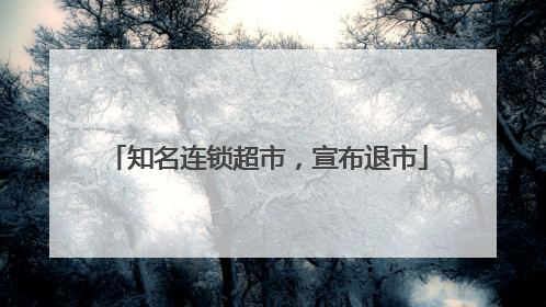 知名连锁超市，宣布退市