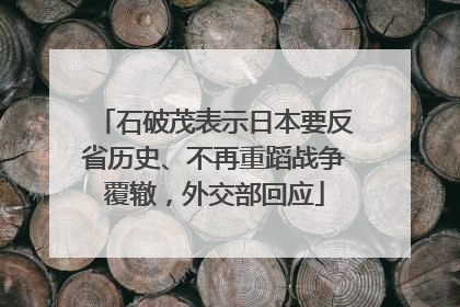 石破茂表示日本要反省历史、不再重蹈战争覆辙，外交部回应