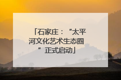 石家庄：“太平河文化艺术生态圈”正式启动