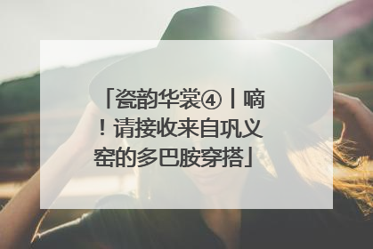 瓷韵华裳④丨嘀！请接收来自巩义窑的多巴胺穿搭