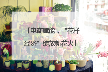 电商赋能，“花样经济”绽放新花火