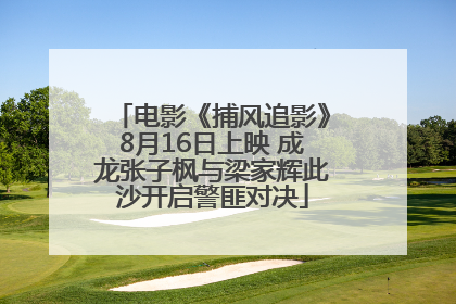 电影《捕风追影》8月16日上映 成龙张子枫与梁家辉此沙开启警匪对决