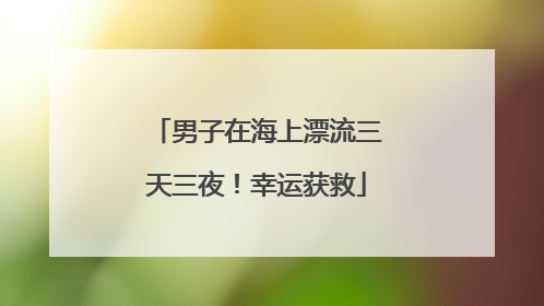 男子在海上漂流三天三夜！幸运获救