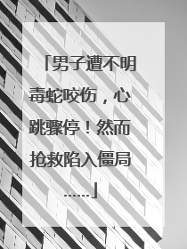 男子遭不明毒蛇咬伤，心跳骤停！然而抢救陷入僵局……