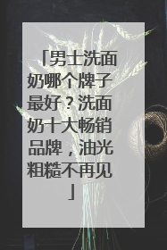 男士洗面奶哪个牌子最好？洗面奶十大畅销品牌，油光粗糙不再见