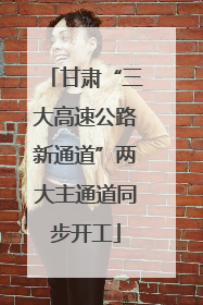 甘肃“三大高速公路新通道”两大主通道同步开工