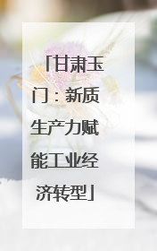 甘肃玉门：新质生产力赋能工业经济转型