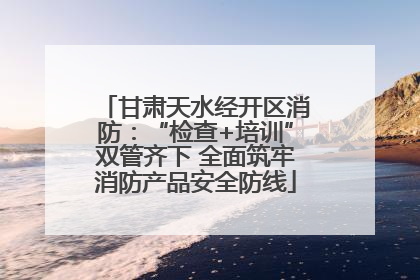 甘肃天水经开区消防：“检查+培训”双管齐下 全面筑牢消防产品安全防线