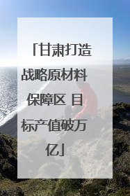 甘肃打造战略原材料保障区 目标产值破万亿