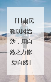 甘肃民勤以风治沙：用自然之力修复自然