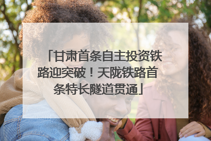 甘肃首条自主投资铁路迎突破！天陇铁路首条特长隧道贯通