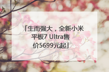 生而强大，全新小米平板7 Ultra售价5699元起