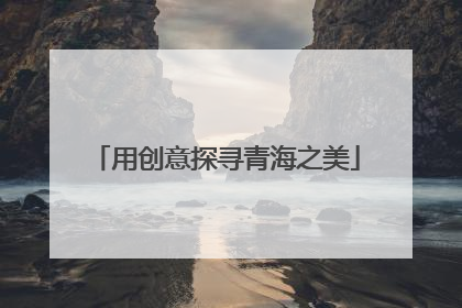 用创意探寻青海之美