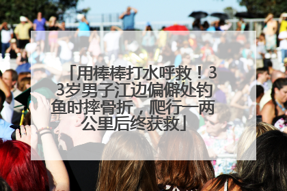 用棒棒打水呼救！33岁男子江边偏僻处钓鱼时摔骨折，爬行一两公里后终获救