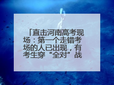 直击河南高考现场：第一个走错考场的人已出现，有考生穿“全对”战服入场引围观