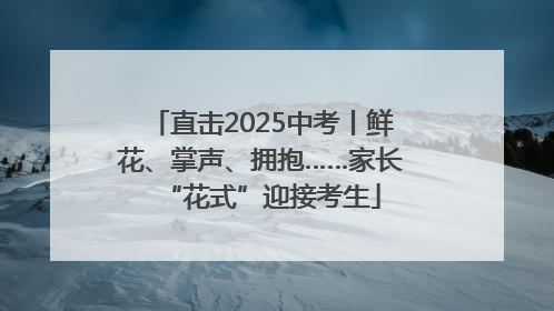 直击2025中考丨鲜花、掌声、拥抱……家长“花式”迎接考生
