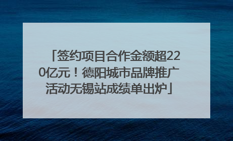 签约项目合作金额超220亿元！德阳城市品牌推广活动无锡站成绩单出炉