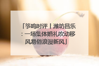 筝鸣时评丨潍坊昌乐：一场集体婚礼吹动移风易俗浪漫新风