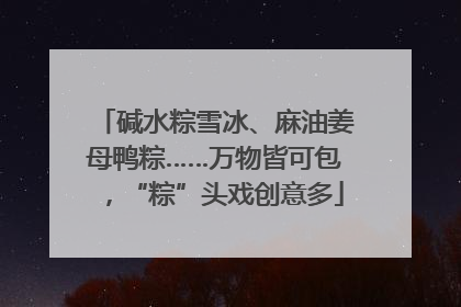 碱水粽雪冰、麻油姜母鸭粽……万物皆可包，“粽”头戏创意多