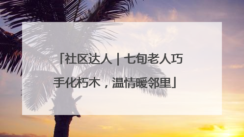 社区达人｜七旬老人巧手化朽木，温情暖邻里