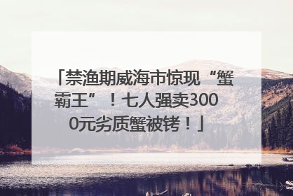 禁渔期威海市惊现“蟹霸王”！七人强卖3000元劣质蟹被铐！