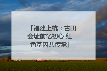 福建上杭：古田会址前忆初心 红色基因共传承