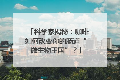 科学家揭秘：咖啡如何改变你的肠道“微生物王国”？