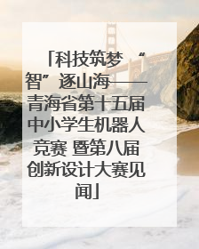 科技筑梦 “智”逐山海——青海省第十五届中小学生机器人竞赛 暨第八届创新设计大赛见闻