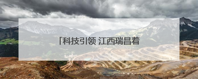 科技引领 江西瑞昌着力推动产业提质升级