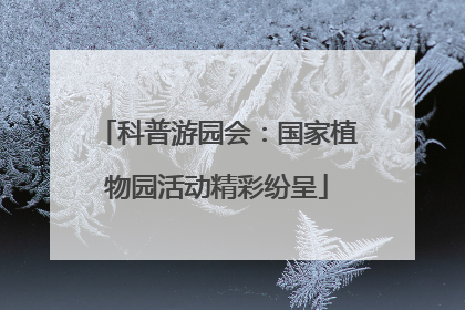科普游园会：国家植物园活动精彩纷呈