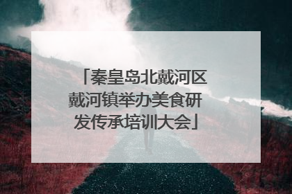秦皇岛北戴河区戴河镇举办美食研发传承培训大会