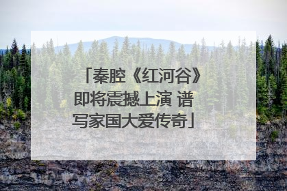 秦腔《红河谷》即将震撼上演 谱写家国大爱传奇