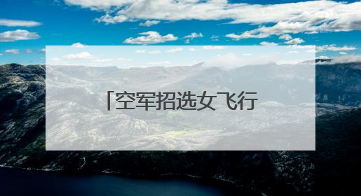 空军招选女飞行学员!优秀者可获清华北大等高校“双学籍”